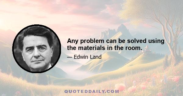 Any problem can be solved using the materials in the room.