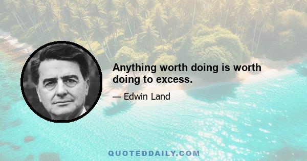 Anything worth doing is worth doing to excess.