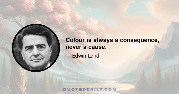 Colour is always a consequence, never a cause.