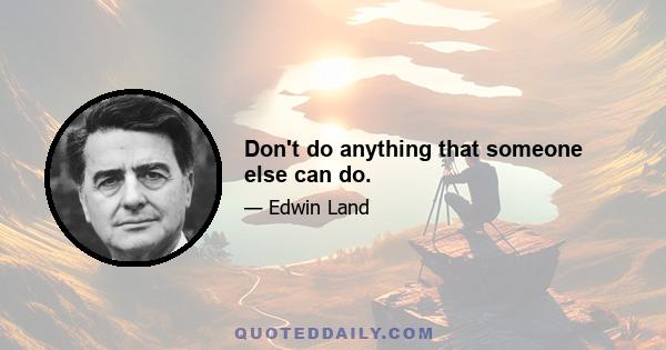 Don't do anything that someone else can do.