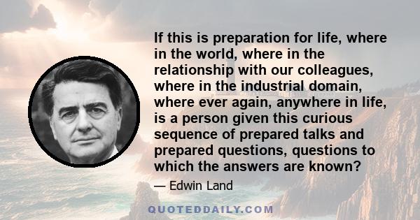 If this is preparation for life, where in the world, where in the relationship with our colleagues, where in the industrial domain, where ever again, anywhere in life, is a person given this curious sequence of prepared 