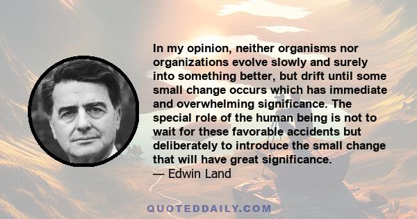 In my opinion, neither organisms nor organizations evolve slowly and surely into something better, but drift until some small change occurs which has immediate and overwhelming significance. The special role of the