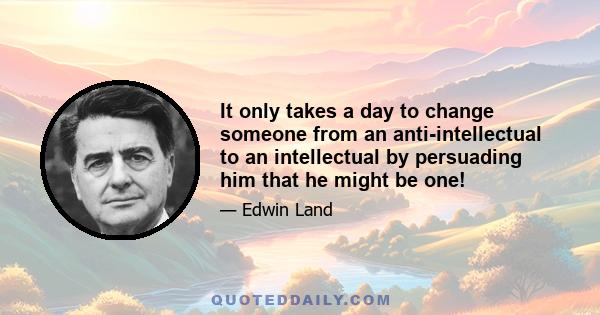 It only takes a day to change someone from an anti-intellectual to an intellectual by persuading him that he might be one!