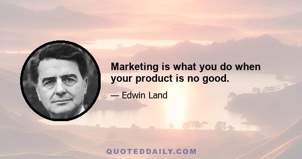 Marketing is what you do when your product is no good.