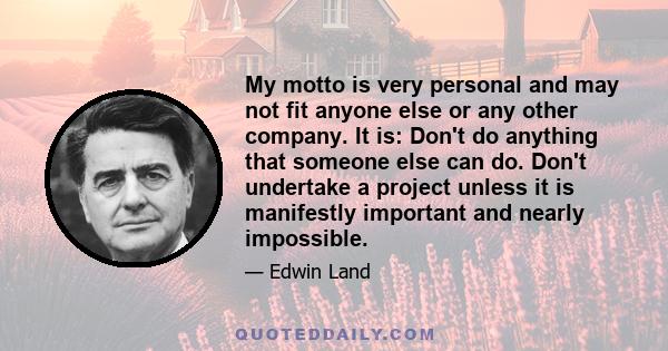 My motto is very personal and may not fit anyone else or any other company. It is: Don't do anything that someone else can do. Don't undertake a project unless it is manifestly important and nearly impossible.