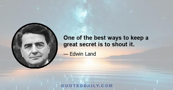 One of the best ways to keep a great secret is to shout it.