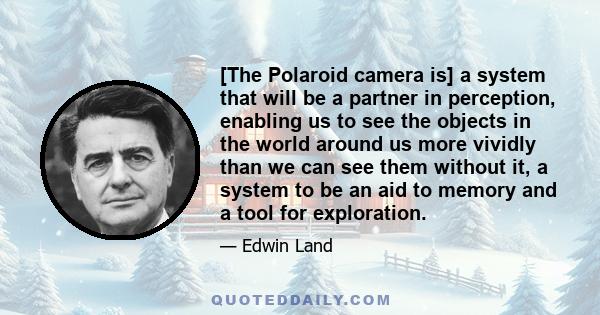 [The Polaroid camera is] a system that will be a partner in perception, enabling us to see the objects in the world around us more vividly than we can see them without it, a system to be an aid to memory and a tool for