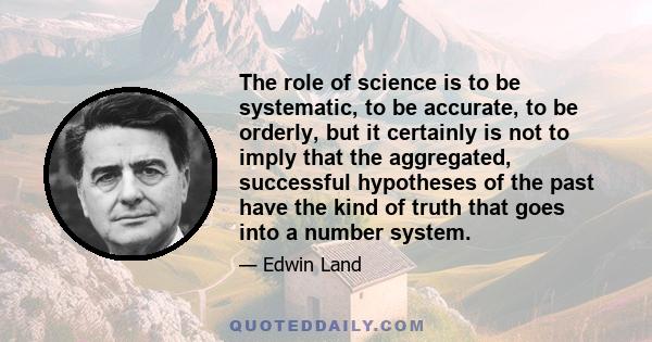 The role of science is to be systematic, to be accurate, to be orderly, but it certainly is not to imply that the aggregated, successful hypotheses of the past have the kind of truth that goes into a number system.