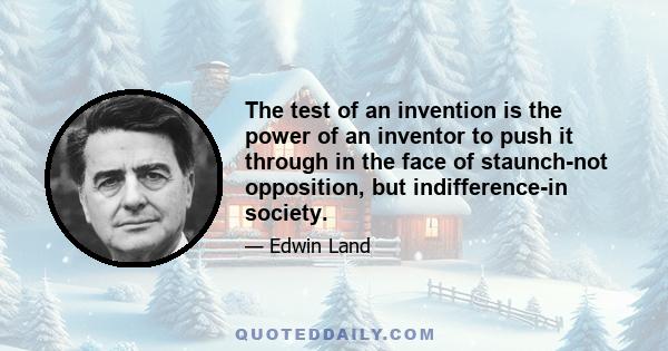 The test of an invention is the power of an inventor to push it through in the face of staunch-not opposition, but indifference-in society.