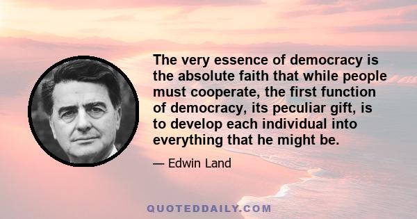 The very essence of democracy is the absolute faith that while people must cooperate, the first function of democracy, its peculiar gift, is to develop each individual into everything that he might be.