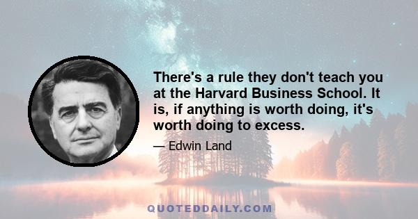 There's a rule they don't teach you at the Harvard Business School. It is, if anything is worth doing, it's worth doing to excess.