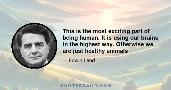 This is the most exciting part of being human. It is using our brains in the highest way. Otherwise we are just healthy animals