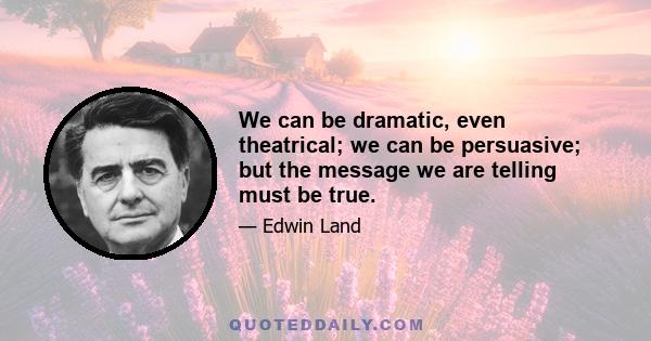 We can be dramatic, even theatrical; we can be persuasive; but the message we are telling must be true.