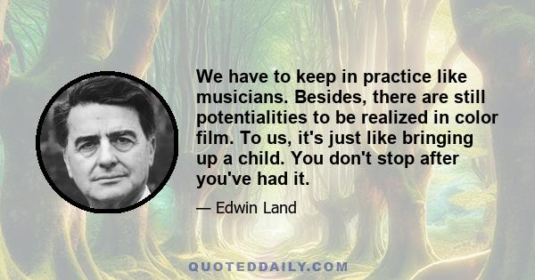 We have to keep in practice like musicians. Besides, there are still potentialities to be realized in color film. To us, it's just like bringing up a child. You don't stop after you've had it.