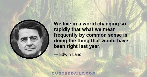 We live in a world changing so rapidly that what we mean frequently by common sense is doing the thing that would have been right last year.