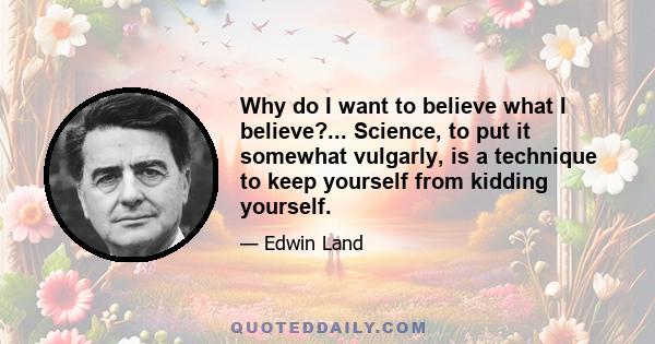 Why do I want to believe what I believe?... Science, to put it somewhat vulgarly, is a technique to keep yourself from kidding yourself.