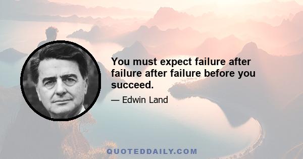 You must expect failure after failure after failure before you succeed.