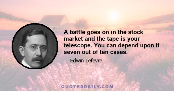 A battle goes on in the stock market and the tape is your telescope. You can depend upon it seven out of ten cases.