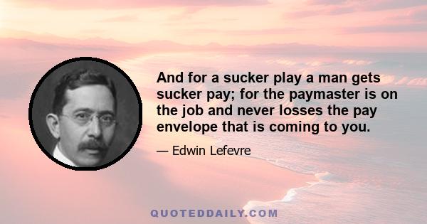 And for a sucker play a man gets sucker pay; for the paymaster is on the job and never losses the pay envelope that is coming to you.