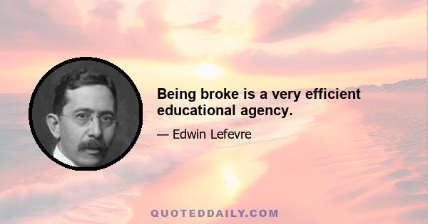 Being broke is a very efficient educational agency.