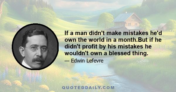 If a man didn't make mistakes he'd own the world in a month.But if he didn't profit by his mistakes he wouldn't own a blessed thing.