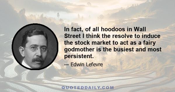 In fact, of all hoodoos in Wall Street I think the resolve to induce the stock market to act as a fairy godmother is the busiest and most persistent.