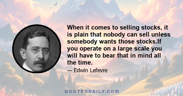 When it comes to selling stocks, it is plain that nobody can sell unless somebody wants those stocks.If you operate on a large scale you will have to bear that in mind all the time.