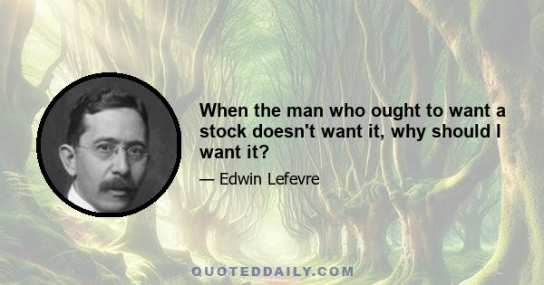 When the man who ought to want a stock doesn't want it, why should I want it?