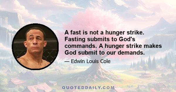 A fast is not a hunger strike. Fasting submits to God's commands. A hunger strike makes God submit to our demands.