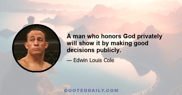 A man who honors God privately will show it by making good decisions publicly.