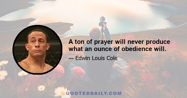 A ton of prayer will never produce what an ounce of obedience will.