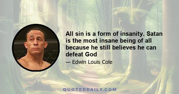 All sin is a form of insanity. Satan is the most insane being of all because he still believes he can defeat God