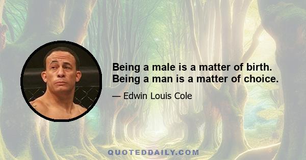 Being a male is a matter of birth. Being a man is a matter of choice.