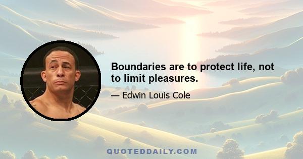 Boundaries are to protect life, not to limit pleasures.