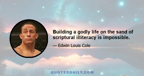 Building a godly life on the sand of scriptural illiteracy is impossible.