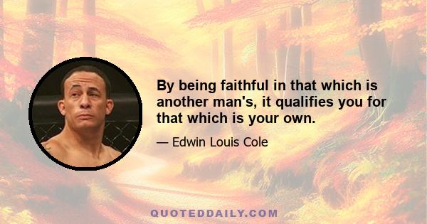 By being faithful in that which is another man's, it qualifies you for that which is your own.