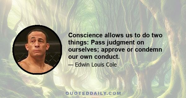 Conscience allows us to do two things: Pass judgment on ourselves; approve or condemn our own conduct.