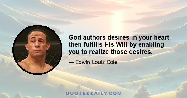 God authors desires in your heart, then fulfills His Will by enabling you to realize those desires.