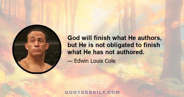 God will finish what He authors, but He is not obligated to finish what He has not authored.