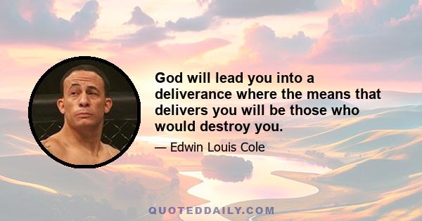 God will lead you into a deliverance where the means that delivers you will be those who would destroy you.