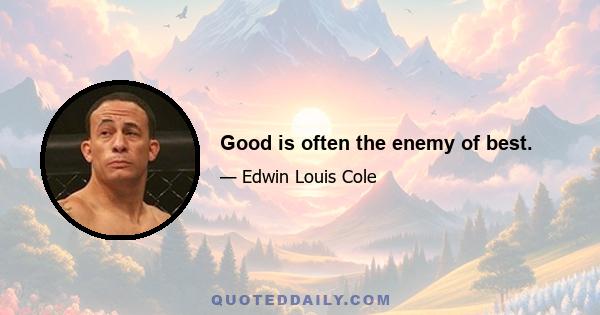 Good is often the enemy of best.