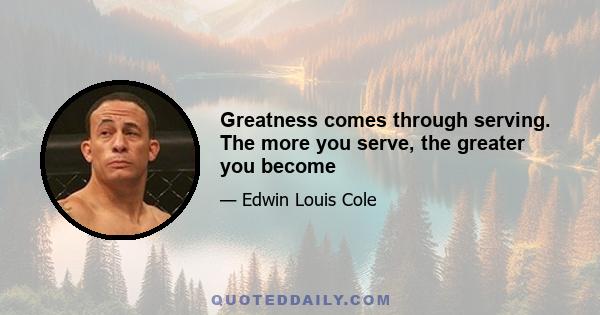 Greatness comes through serving. The more you serve, the greater you become