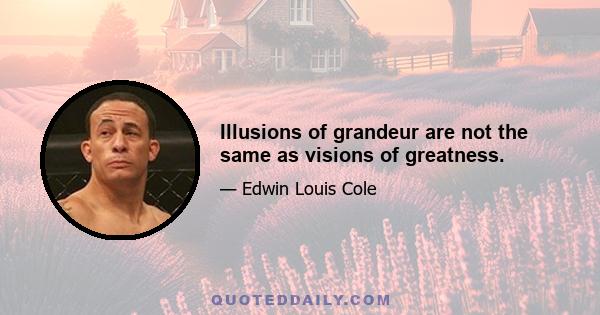 Illusions of grandeur are not the same as visions of greatness.