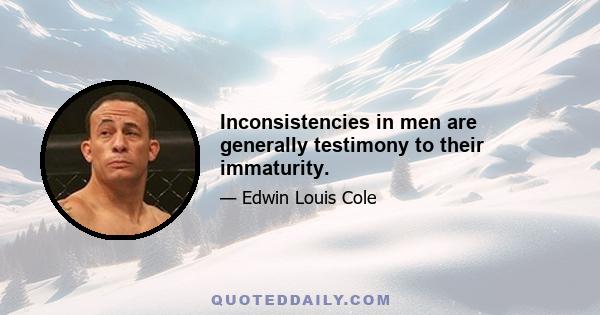 Inconsistencies in men are generally testimony to their immaturity.