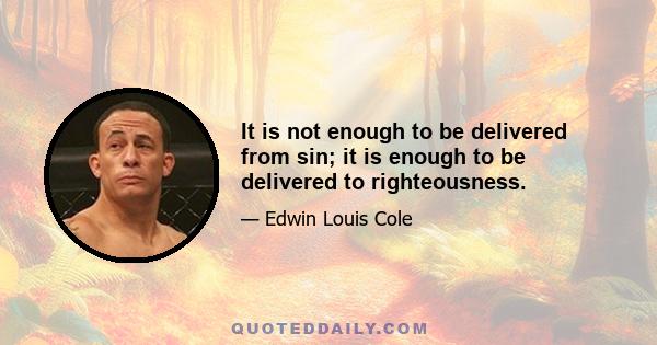 It is not enough to be delivered from sin; it is enough to be delivered to righteousness.