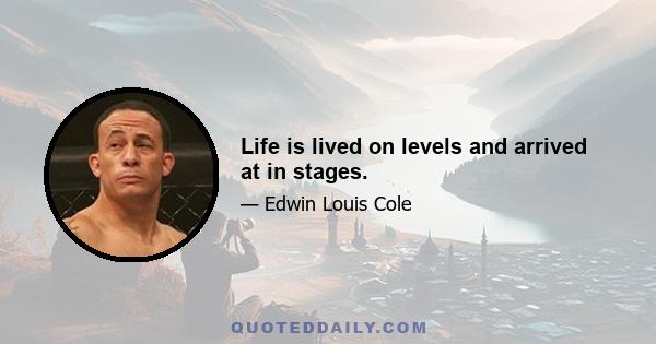 Life is lived on levels and arrived at in stages.