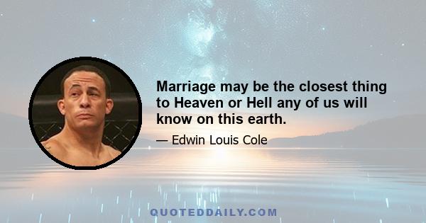 Marriage may be the closest thing to Heaven or Hell any of us will know on this earth.