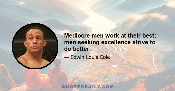 Mediocre men work at their best; men seeking excellence strive to do better.