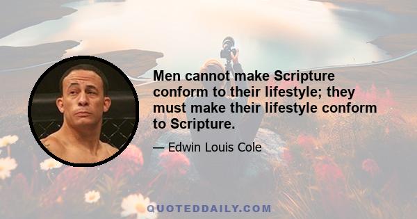 Men cannot make Scripture conform to their lifestyle; they must make their lifestyle conform to Scripture.