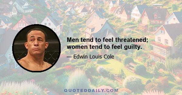 Men tend to feel threatened; women tend to feel guilty.